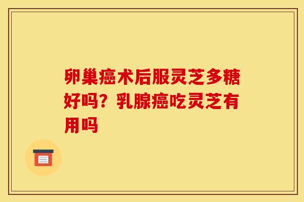 卵巢癌术后服灵芝多糖好吗？乳腺癌吃灵芝有用吗