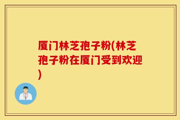 厦门林芝孢子粉(林芝孢子粉在厦门受到欢迎)