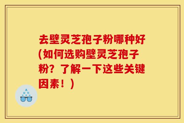 去壁灵芝孢子粉哪种好(如何选购壁灵芝孢子粉？了解一下这些关键因素！)