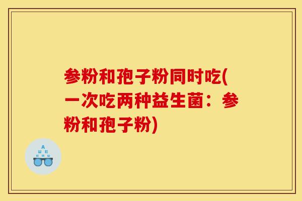 参粉和孢子粉同时吃(一次吃两种益生菌：参粉和孢子粉)
