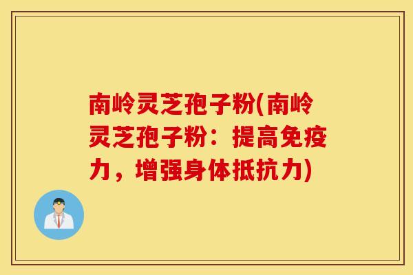 南岭灵芝孢子粉(南岭灵芝孢子粉：提高免疫力，增强身体抵抗力)