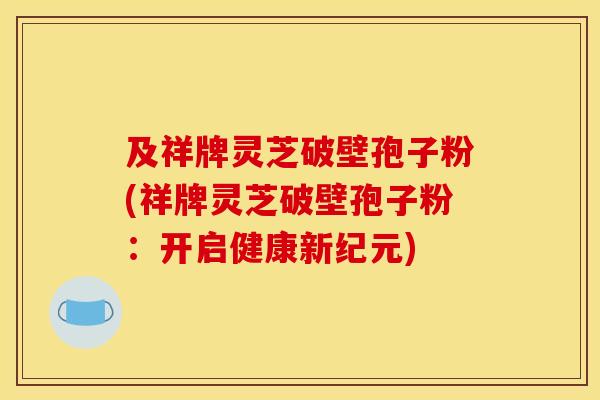 及祥牌灵芝破壁孢子粉(祥牌灵芝破壁孢子粉：开启健康新纪元)