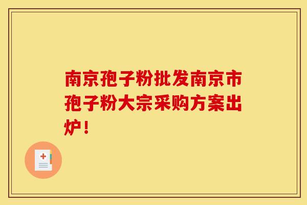 南京孢子粉批发南京市孢子粉大宗采购方案出炉！