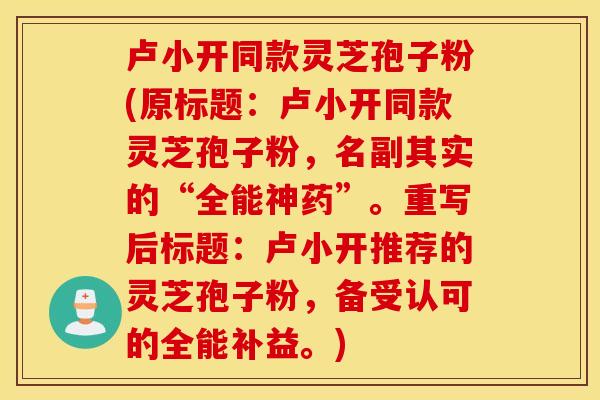 卢小开同款灵芝孢子粉(原标题：卢小开同款灵芝孢子粉，名副其实的“全能神药”。重写后标题：卢小开推荐的灵芝孢子粉，备受认可的全能补益。)