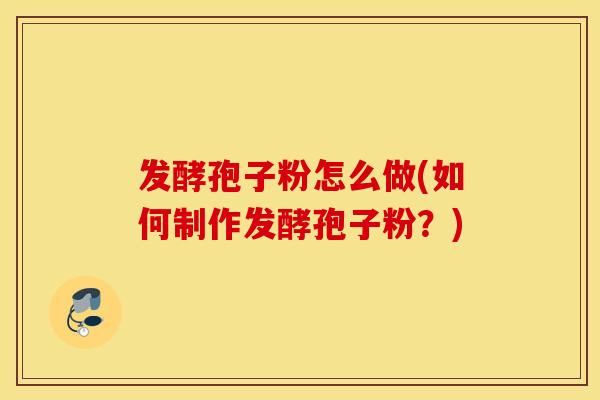 发酵孢子粉怎么做(如何制作发酵孢子粉？)