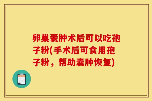 卵巢囊肿术后可以吃孢子粉(手术后可食用孢子粉，帮助囊肿恢复)