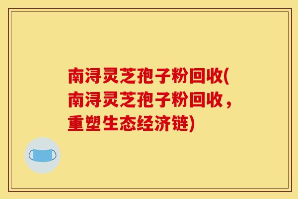 南浔灵芝孢子粉回收(南浔灵芝孢子粉回收，重塑生态经济链)