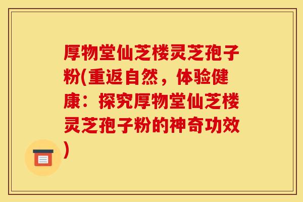 厚物堂仙芝楼灵芝孢子粉(重返自然，体验健康：探究厚物堂仙芝楼灵芝孢子粉的神奇功效)