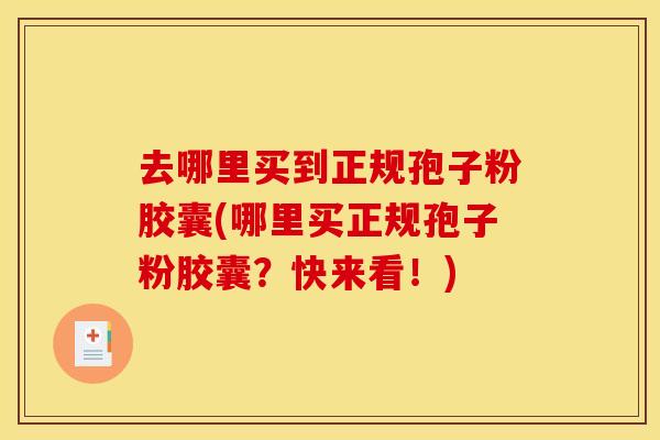 去哪里买到正规孢子粉胶囊(哪里买正规孢子粉胶囊？快来看！)
