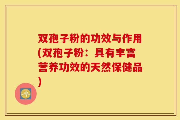 双孢子粉的功效与作用(双孢子粉：具有丰富营养功效的天然保健品)