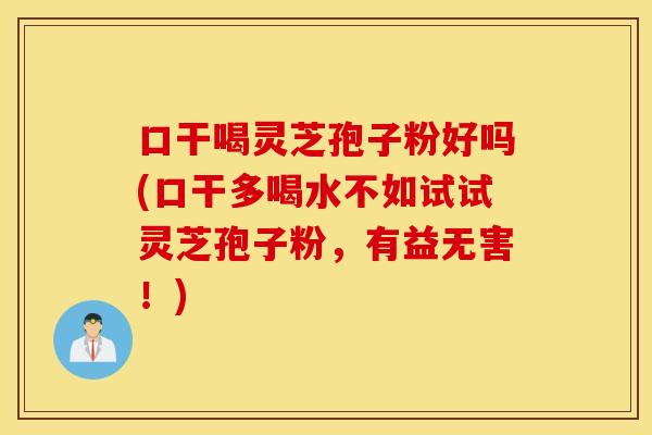 口干喝灵芝孢子粉好吗(口干多喝水不如试试灵芝孢子粉，有益无害！)