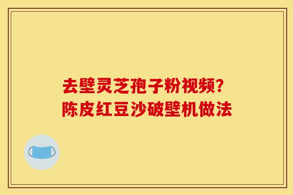 去壁灵芝孢子粉视频？陈皮红豆沙破壁机做法