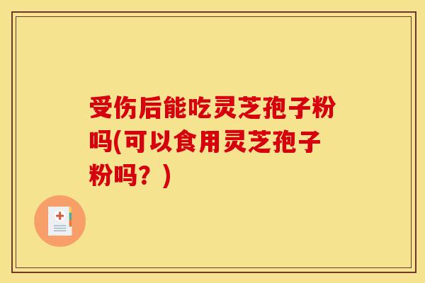受伤后能吃灵芝孢子粉吗(可以食用灵芝孢子粉吗？)