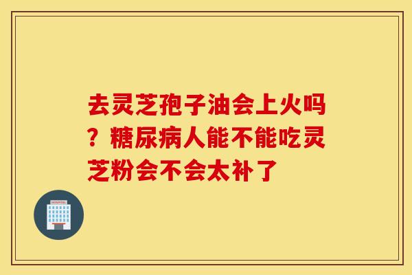去灵芝孢子油会上火吗？糖尿病人能不能吃灵芝粉会不会太补了
