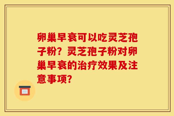 卵巢早衰可以吃灵芝孢子粉？灵芝孢子粉对卵巢早衰的治疗效果及注意事项？