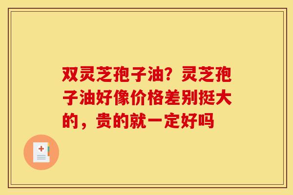 双灵芝孢子油？灵芝孢子油好像价格差别挺大的，贵的就一定好吗