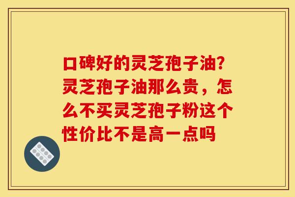 口碑好的灵芝孢子油？灵芝孢子油那么贵，怎么不买灵芝孢子粉这个性价比不是高一点吗