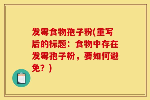 发霉食物孢子粉(重写后的标题：食物中存在发霉孢子粉，要如何避免？)