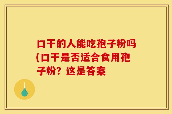 口干的人能吃孢子粉吗(口干是否适合食用孢子粉？这是答案