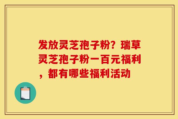 发放灵芝孢子粉？瑞草灵芝孢子粉一百元福利，都有哪些福利活动