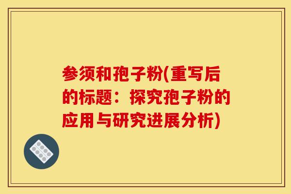 参须和孢子粉(重写后的标题：探究孢子粉的应用与研究进展分析)