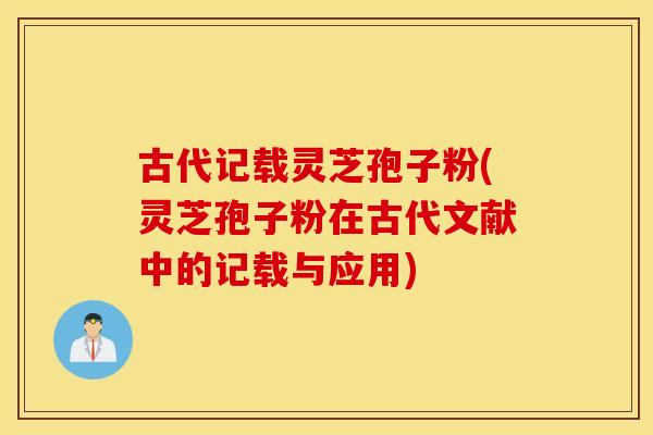 古代记载灵芝孢子粉(灵芝孢子粉在古代文献中的记载与应用)