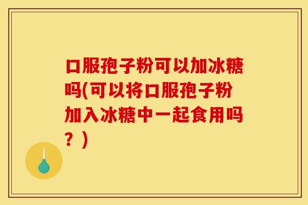 口服孢子粉可以加冰糖吗(可以将口服孢子粉加入冰糖中一起食用吗？)