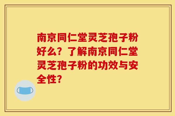 南京同仁堂灵芝孢子粉好么？了解南京同仁堂灵芝孢子粉的功效与安全性？