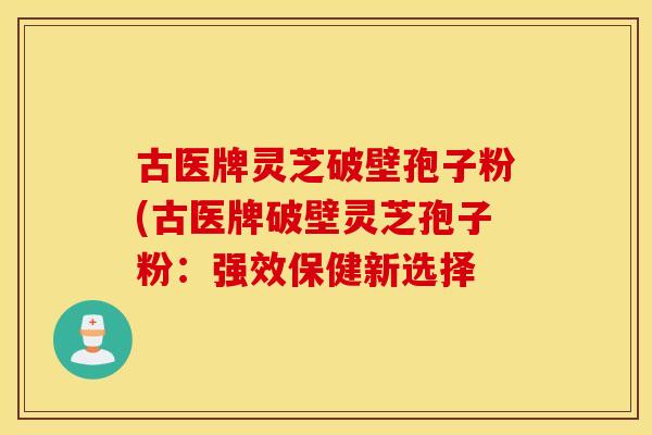 古医牌灵芝破壁孢子粉(古医牌破壁灵芝孢子粉：强效保健新选择