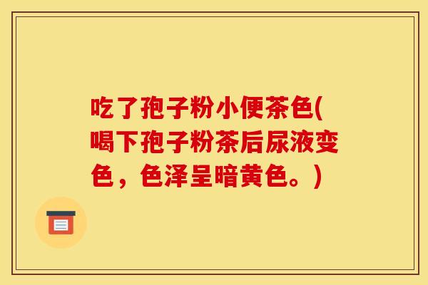 吃了孢子粉小便茶色(喝下孢子粉茶后尿液变色，色泽呈暗黄色。)
