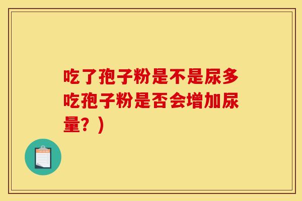 吃了孢子粉是不是尿多吃孢子粉是否会增加尿量？)