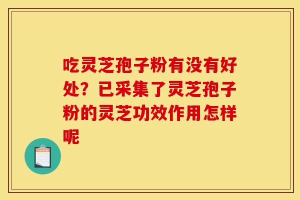 吃灵芝孢子粉有没有好处？已采集了灵芝孢子粉的灵芝功效作用怎样呢