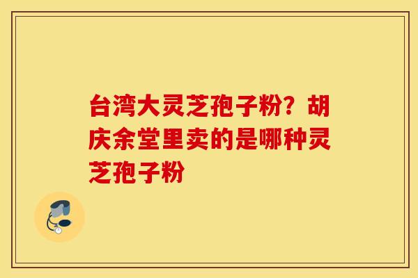 台湾大灵芝孢子粉？胡庆余堂里卖的是哪种灵芝孢子粉