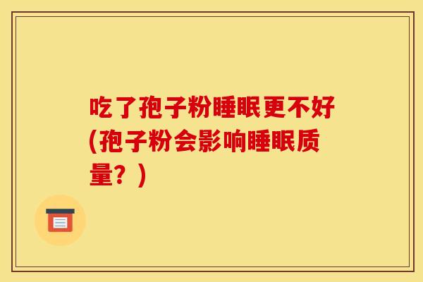 吃了孢子粉睡眠更不好(孢子粉会影响睡眠质量？)