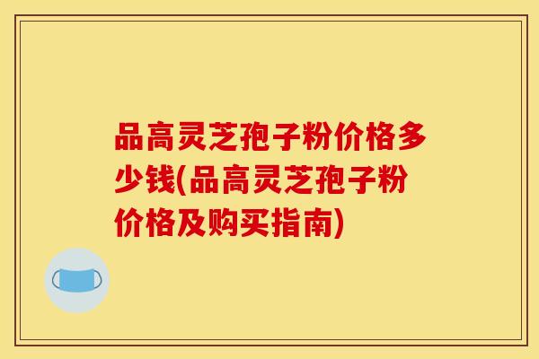 品高灵芝孢子粉价格多少钱(品高灵芝孢子粉价格及购买指南)