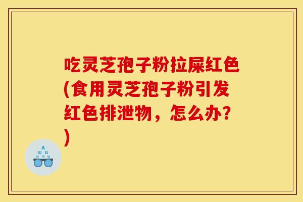 吃灵芝孢子粉拉屎红色(食用灵芝孢子粉引发红色排泄物，怎么办？)
