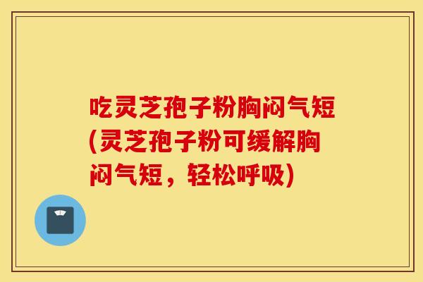 吃灵芝孢子粉胸闷气短(灵芝孢子粉可缓解胸闷气短，轻松呼吸)