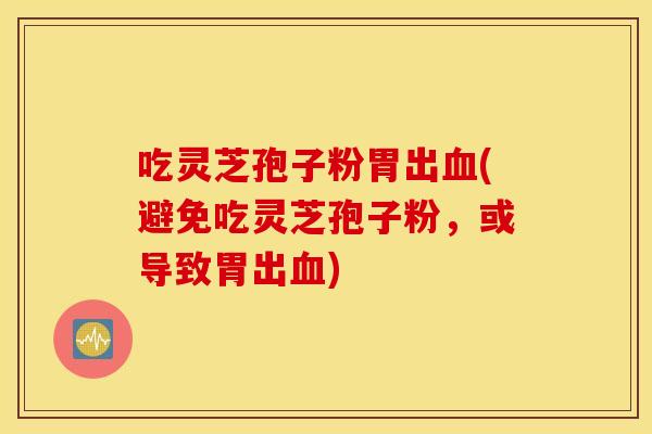 吃灵芝孢子粉胃出血(避免吃灵芝孢子粉，或导致胃出血)