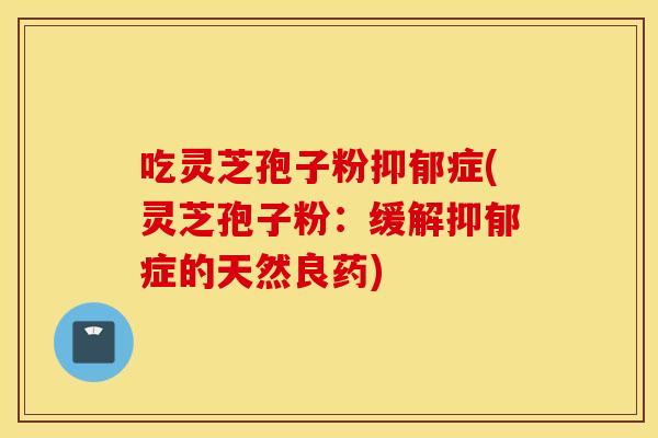 吃灵芝孢子粉抑郁症(灵芝孢子粉：缓解抑郁症的天然良药)