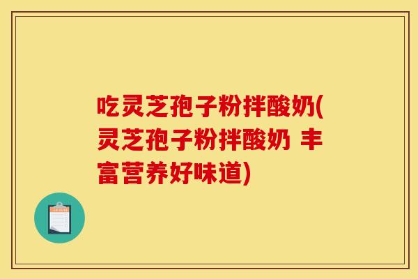 吃灵芝孢子粉拌酸奶(灵芝孢子粉拌酸奶 丰富营养好味道)