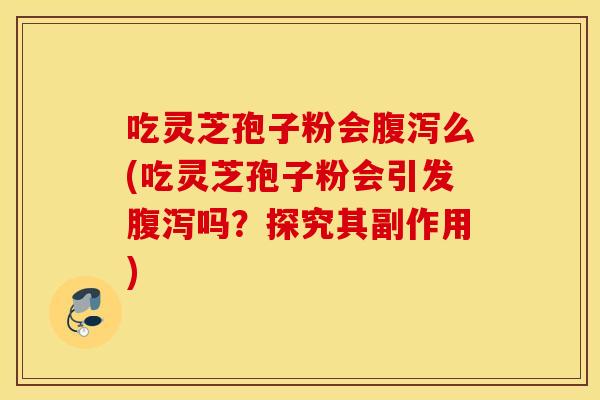 吃灵芝孢子粉会腹泻么(吃灵芝孢子粉会引发腹泻吗？探究其副作用)