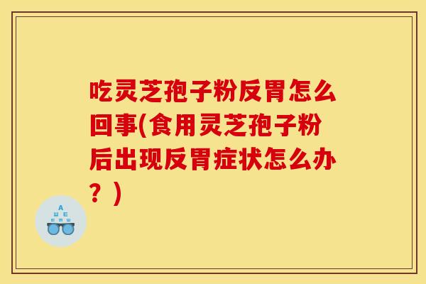 吃灵芝孢子粉反胃怎么回事(食用灵芝孢子粉后出现反胃症状怎么办？)