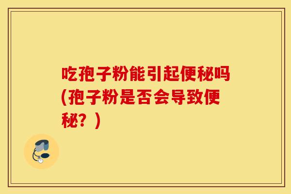 吃孢子粉能引起便秘吗(孢子粉是否会导致便秘？)