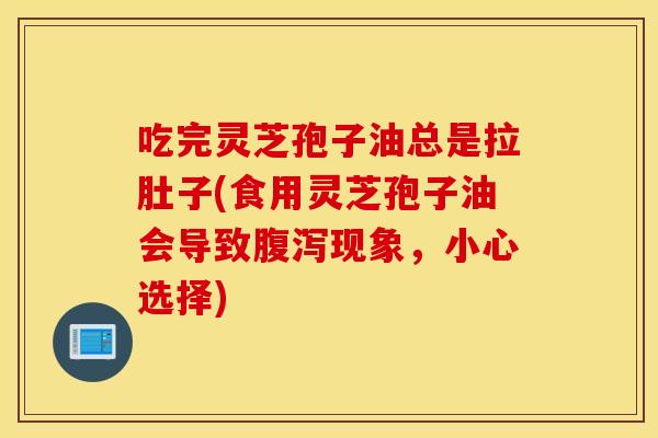 吃完灵芝孢子油总是拉肚子(食用灵芝孢子油会导致腹泻现象，小心选择)