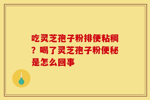 吃灵芝孢子粉排便粘稠？喝了灵芝孢子粉便秘是怎么回事