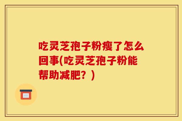 吃灵芝孢子粉瘦了怎么回事(吃灵芝孢子粉能帮助减肥？)