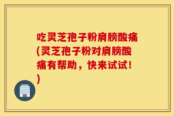 吃灵芝孢子粉肩膀酸痛(灵芝孢子粉对肩膀酸痛有帮助，快来试试！)