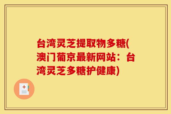 台湾灵芝提取物多糖(澳门葡京最新网站：台湾灵芝多糖护健康)