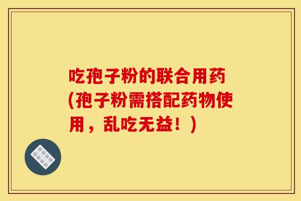 吃孢子粉的联合用药 (孢子粉需搭配药物使用，乱吃无益！)