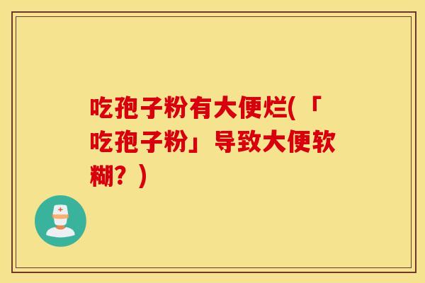 吃孢子粉有大便烂(「吃孢子粉」导致大便软糊？)